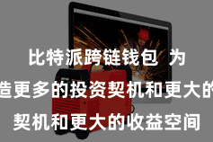 比特派跨链钱包  为投资者创造更多的投资契机和更大的收益空间